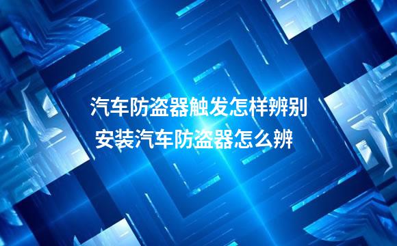 汽车防盗器触发怎样辨别 安装汽车防盗器怎么辨